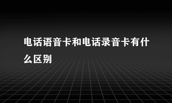 电话语音卡和电话录音卡有什么区别