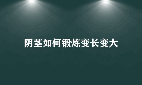 阴茎如何锻炼变长变大