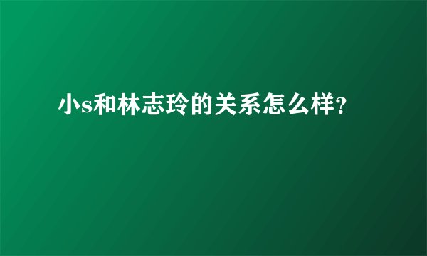 小s和林志玲的关系怎么样？