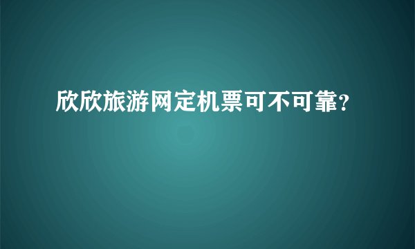 欣欣旅游网定机票可不可靠？
