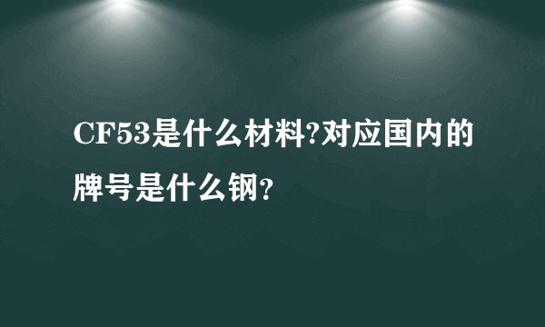 CF53是什么材料?对应国内的牌号是什么钢？