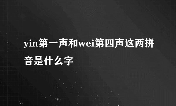 yin第一声和wei第四声这两拼音是什么字