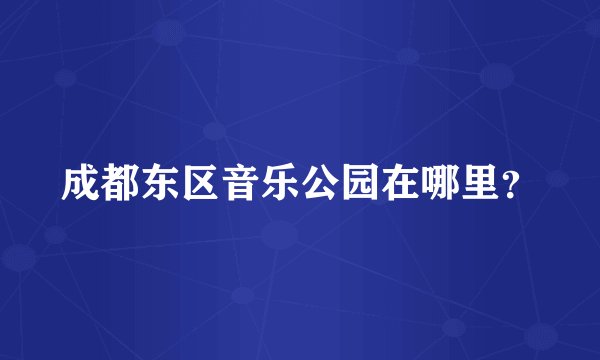成都东区音乐公园在哪里？