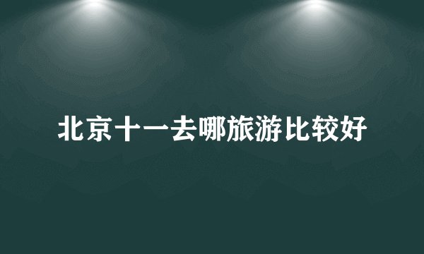 北京十一去哪旅游比较好
