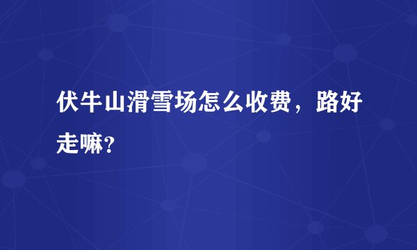 伏牛山滑雪场怎么收费，路好走嘛？