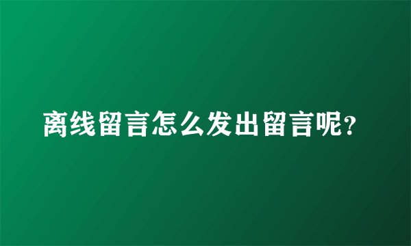 离线留言怎么发出留言呢？