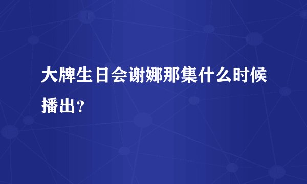 大牌生日会谢娜那集什么时候播出？