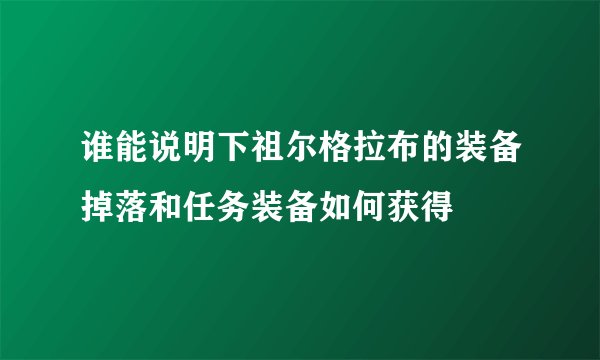 谁能说明下祖尔格拉布的装备掉落和任务装备如何获得