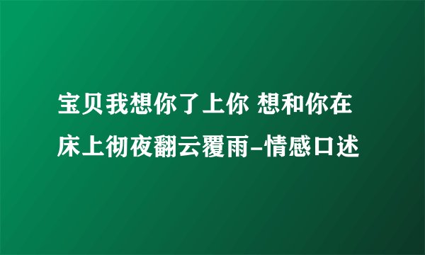 宝贝我想你了上你 想和你在床上彻夜翻云覆雨-情感口述