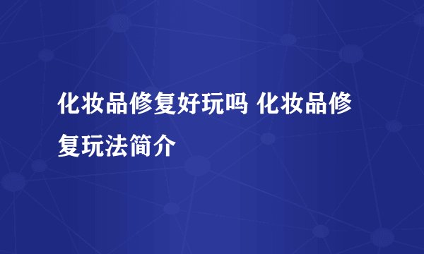 化妆品修复好玩吗 化妆品修复玩法简介