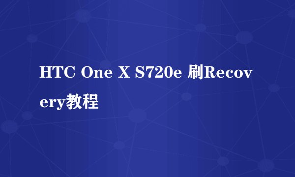 HTC One X S720e 刷Recovery教程