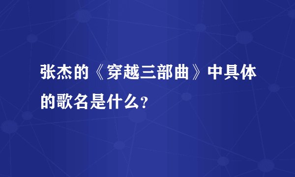 张杰的《穿越三部曲》中具体的歌名是什么?