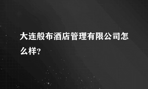 大连般布酒店管理有限公司怎么样？