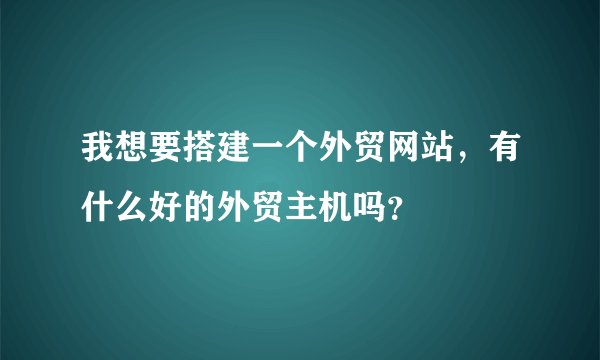 我想要搭建一个外贸网站，有什么好的外贸主机吗？