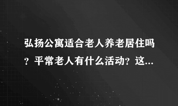 弘扬公寓适合老人养老居住吗?平常老人有什么活动?这个小区老年人多吗?