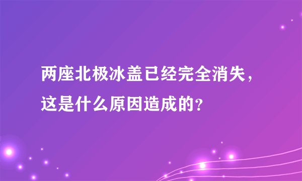 两座北极冰盖已经完全消失,这是什么原因造成的?