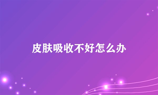 皮肤吸收不好怎么办