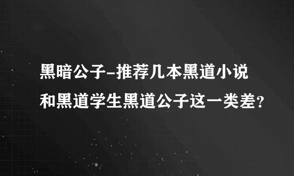 黑暗公子-推荐几本黑道小说和黑道学生黑道公子这一类差？