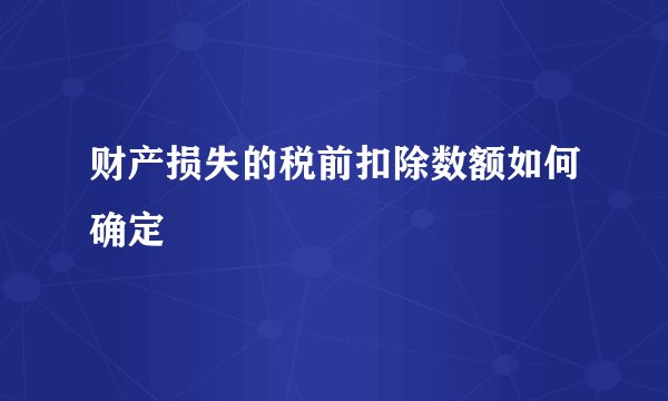 财产损失的税前扣除数额如何确定