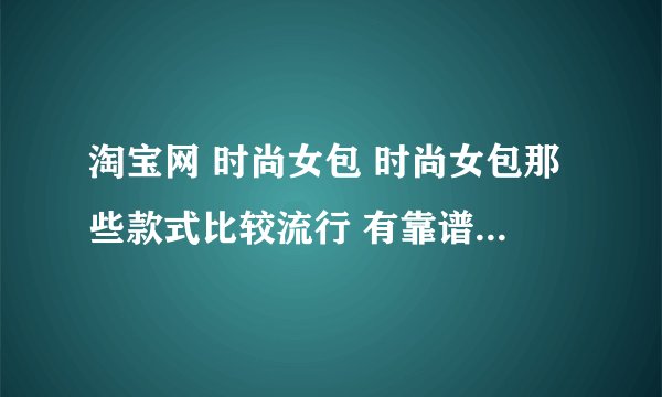 淘宝网 时尚女包 时尚女包那些款式比较流行 有靠谱的淘宝店介绍吗？