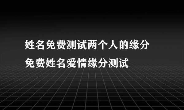 姓名免费测试两个人的缘分 免费姓名爱情缘分测试