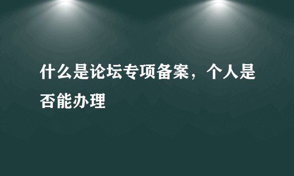 什么是论坛专项备案，个人是否能办理