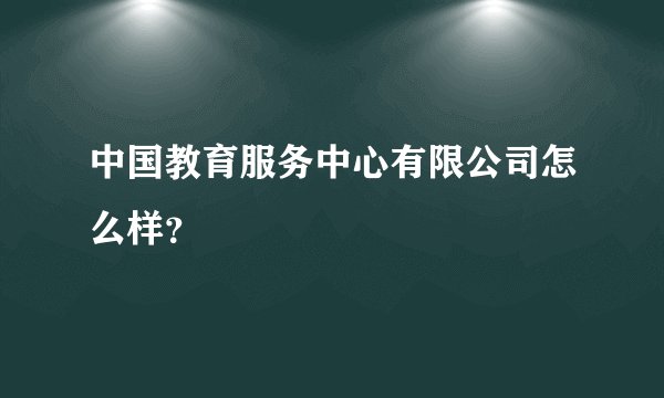中国教育服务中心有限公司怎么样?