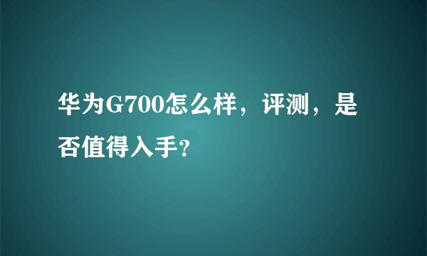 华为G700怎么样,评测,是否值得入手?