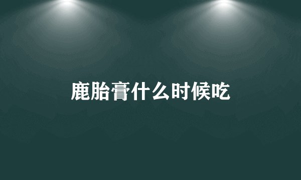 鹿胎膏什么时候吃