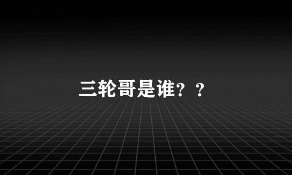 三轮哥是谁？？