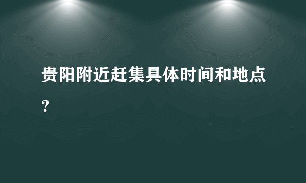 贵阳附近赶集具体时间和地点？