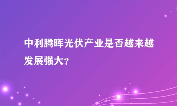 中利腾晖光伏产业是否越来越发展强大？