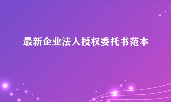 最新企业法人授权委托书范本