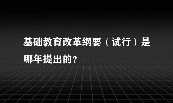 基础教育改革纲要（试行）是哪年提出的？