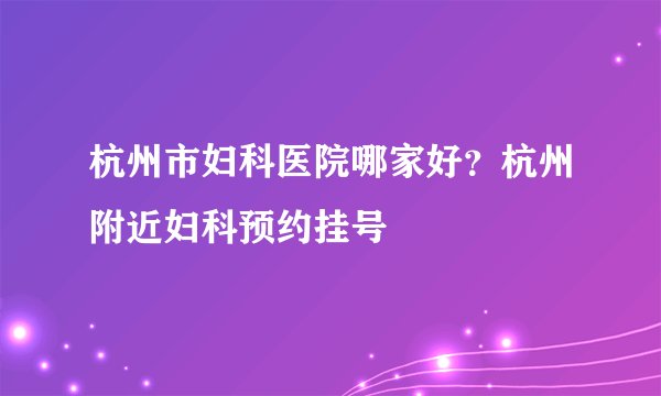杭州市妇科医院哪家好？杭州附近妇科预约挂号