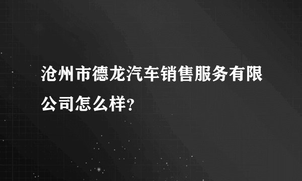 沧州市德龙汽车销售服务有限公司怎么样？
