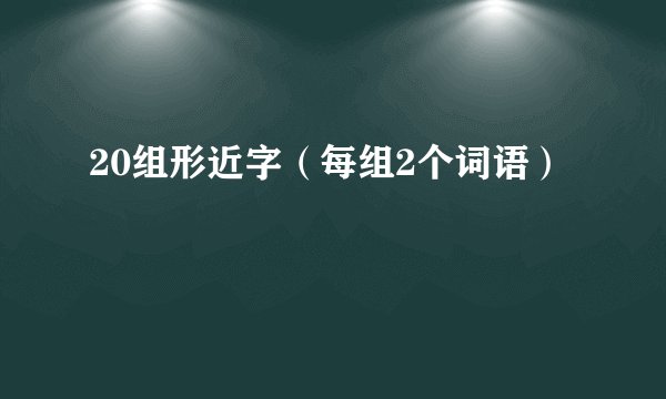 20组形近字（每组2个词语）