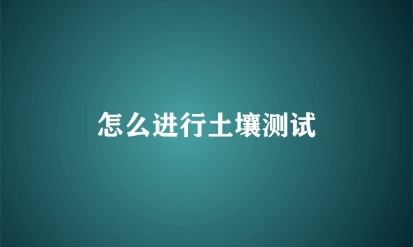 怎么进行土壤测试