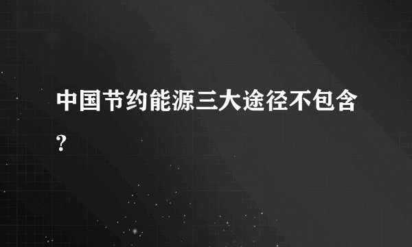 中国节约能源三大途径不包含？