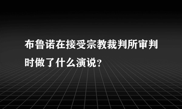 布鲁诺在接受宗教裁判所审判时做了什么演说？