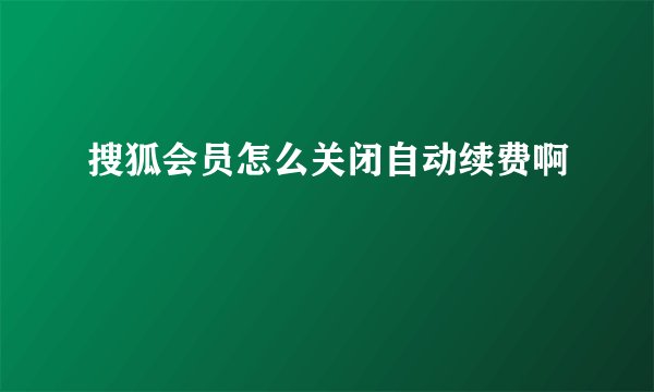 搜狐会员怎么关闭自动续费啊