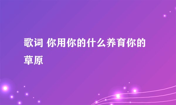 歌词 你用你的什么养育你的草原