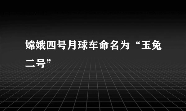 嫦娥四号月球车命名为“玉兔二号”