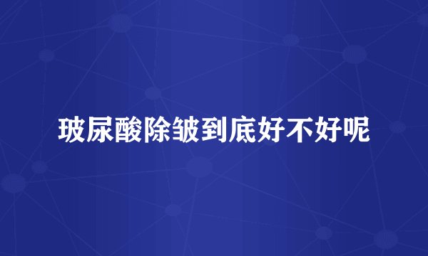 玻尿酸除皱到底好不好呢