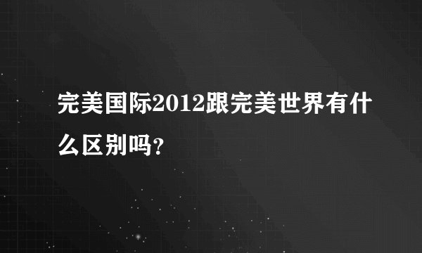 完美国际2012跟完美世界有什么区别吗？