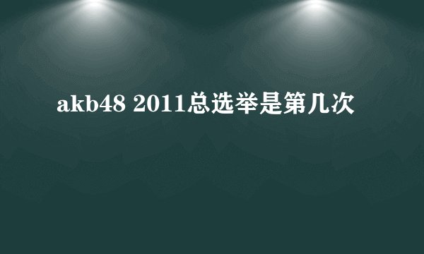 akb48 2011总选举是第几次