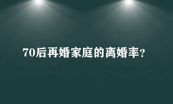 70后再婚家庭的离婚率？