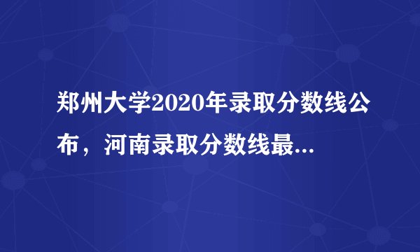 郑州大学2020年录取分数线公布,河南录取分数线最高,上郑大最难