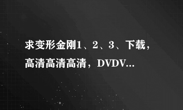 求变形金刚1、2、3、下载,高清高清高清,DVDVDVD,迅雷、QVOD都可以,谢谢