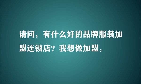 请问，有什么好的品牌服装加盟连锁店？我想做加盟。